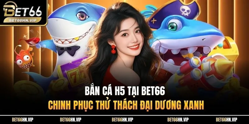 Bắn Cá H5 Tại BET66 Chinh Phục Thử Thách Đại Dương Xanh
