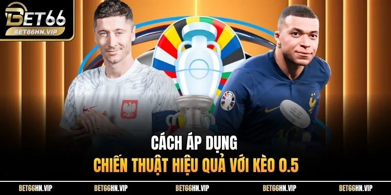 Cách áp dụng chiến thuật hiệu quả với kèo 0.5