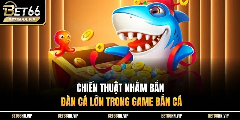 Chiến thuật nhắm bắn đàn cá lớn trong game bắn cá