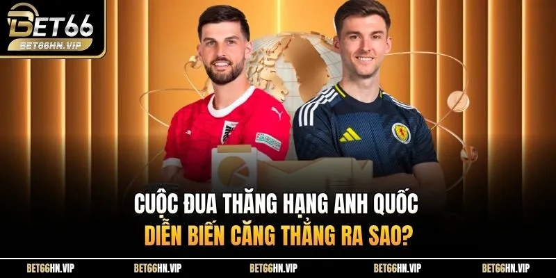 Cuộc đua thăng hạng Anh Quốc diễn biến căng thẳng ra sao?