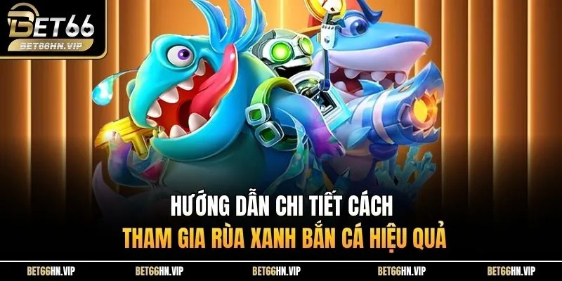 Hướng dẫn chi tiết cách tham gia Rùa Xanh Bắn Cá hiệu quả