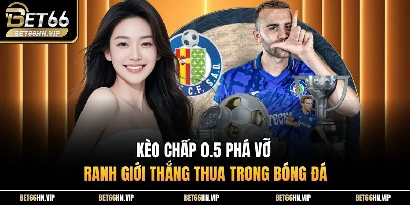Kèo Chấp 0.5 Phá Vỡ Ranh Giới Thắng Thua Trong Bóng Đá