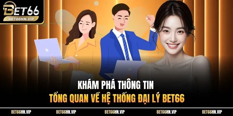 Khám phá thông tin tổng quan về hệ thống đại lý BET66 