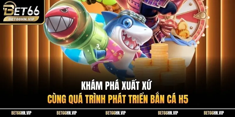 Khám phá xuất xứ cùng quá trình phát triển bắn cá H5 