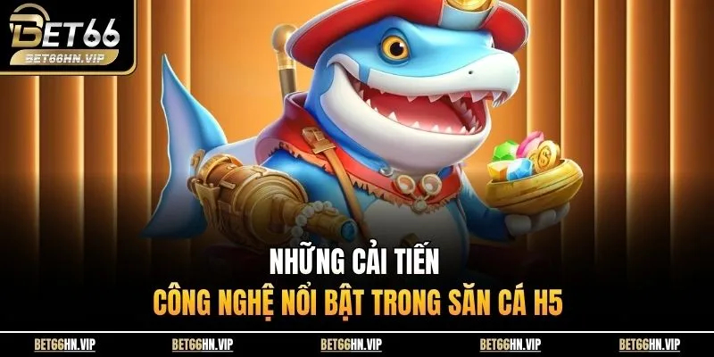 Những cải tiến công nghệ nổi bật trong săn cá H5