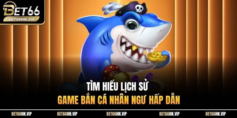 Tìm hiểu lịch sử game Bắn Cá Nhân Ngư hấp dẫn 
