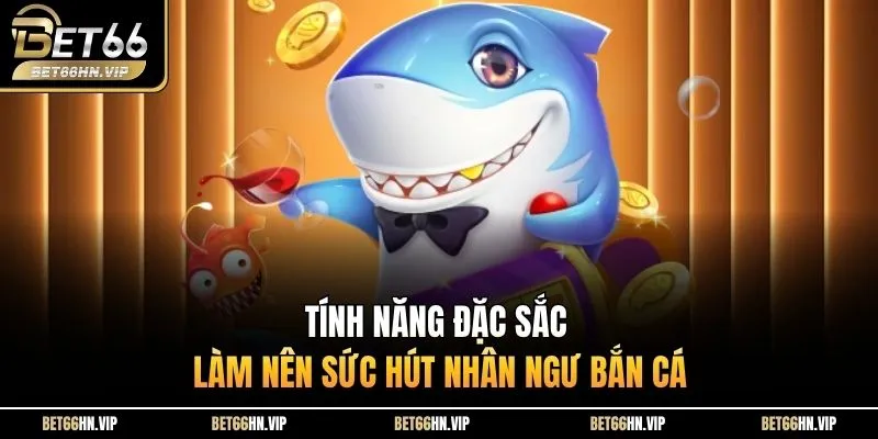 Tính năng đặc sắc làm nên sức hút Nhân Ngư Bắn Cá