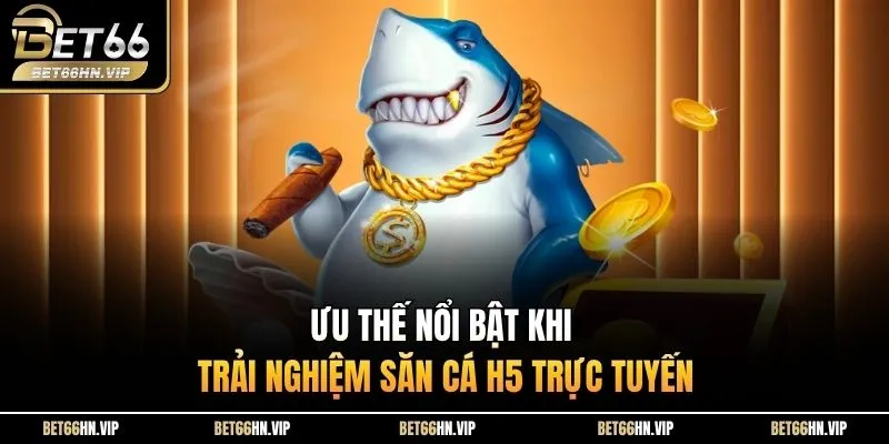 Ưu thế nổi bật khi trải nghiệm săn cá H5 trực tuyến